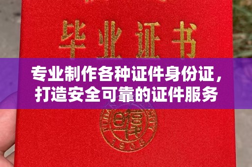 泰顺专业制作各种证件身份证，打造安全可靠的证件服务