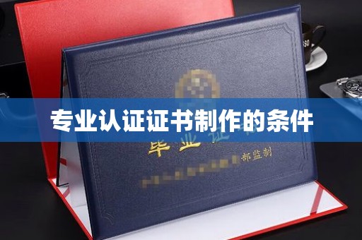 泰顺专业认证证书制作的条件