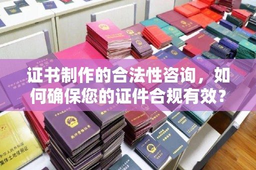 泰顺证书制作的合法性咨询，如何确保您的证件合规有效？
