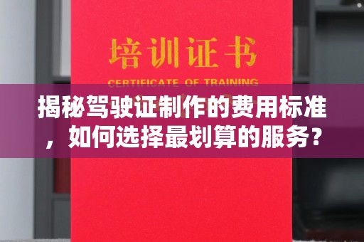 泰顺揭秘驾驶证制作的费用标准，如何选择最划算的服务？