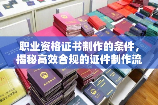 泰顺职业资格证书制作的条件，揭秘高效合规的证件制作流程