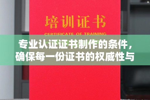 泰顺专业认证证书制作的条件，确保每一份证书的权威性与可信度