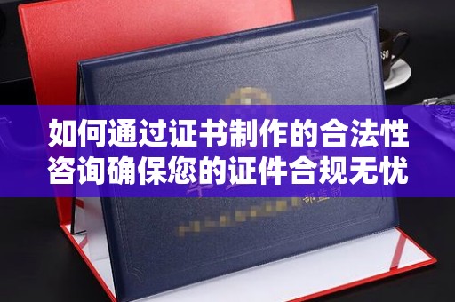泰顺如何通过证书制作的合法性咨询确保您的证件合规无忧