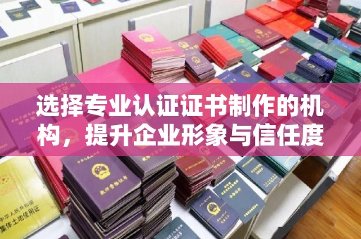 泰顺选择专业认证证书制作的机构，提升企业形象与信任度