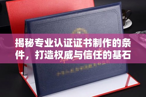 泰顺揭秘专业认证证书制作的条件，打造权威与信任的基石