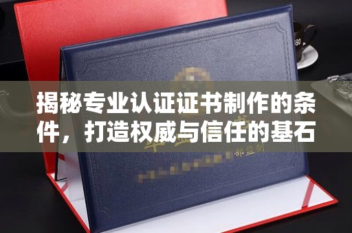 泰顺揭秘专业认证证书制作的条件，打造权威与信任的基石