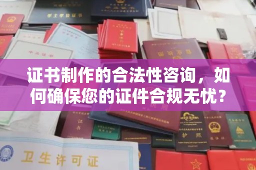泰顺证书制作的合法性咨询，如何确保您的证件合规无忧？
