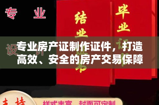 泰顺专业房产证制作证件，打造高效、安全的房产交易保障