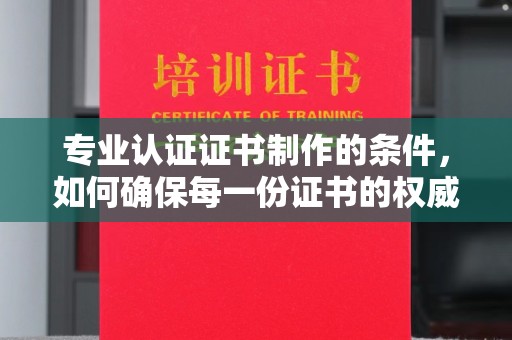 泰顺专业认证证书制作的条件，如何确保每一份证书的权威与可信