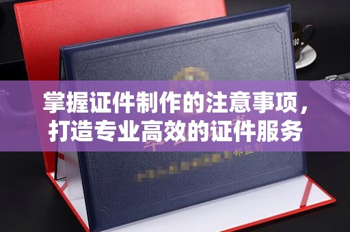 泰顺掌握证件制作的注意事项，打造专业高效的证件服务