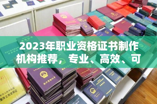 泰顺2023年职业资格证书制作机构推荐，专业、高效、可靠的选择指南
